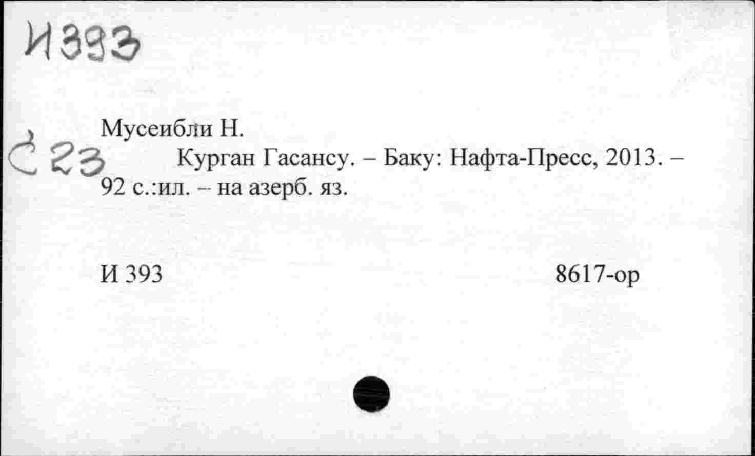 ﻿иззэ
Мусеибли Н.
1 Курган Гасансу. - Баку: Нафта-Пресс, 2013.-
92 с.:ил. - на азерб. яз.
И 393
8617-ор